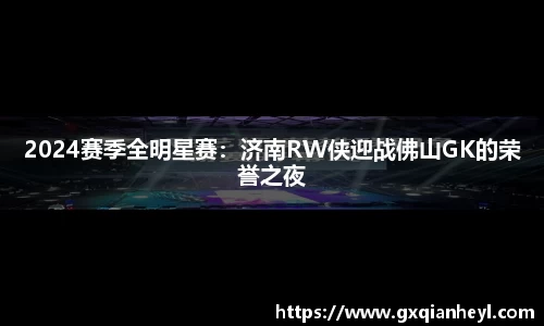 2024赛季全明星赛：济南RW侠迎战佛山GK的荣誉之夜